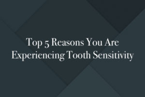 Top 5 Reasons You Are Experiencing Tooth Sensitivity