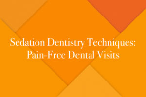 Sedation Dentistry Techniques: Pain-Free Dental Visits