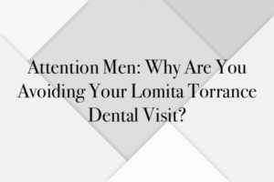 Attention Men: Why Are You Avoiding Your Lomita Torrance Dental Visit?