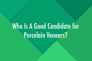 Who Is A Good Candidate for Porcelain Veneers?