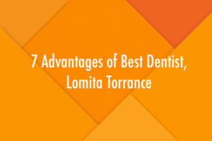 7 Advantages of Best Dentist, Lomita Torrance