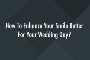 How To Enhance Your Smile Better For Your Wedding Day?