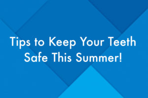 Tips to Keep Your Teeth Safe This Summer!