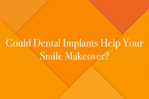 Could Dental Implants Help Your Smile Makeover?