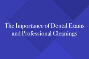 The Importance of Dental Exams and Professional Cleanings