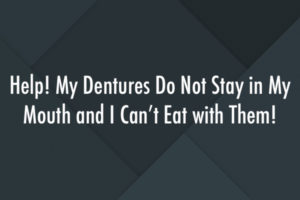 Help! My Dentures Do Not Stay in My Mouth and I Can’t Eat with Them!