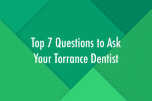 Top 7 Questions to Ask Your Torrance Dentist
