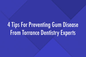 4 Tips For Preventing Gum Disease From Torrance Dentistry Experts