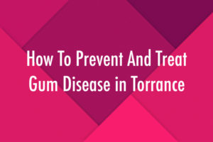How To Prevent And Treat Gum Disease in Torrance