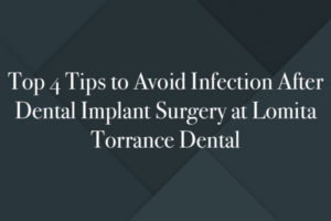Top 4 Tips to Avoid Infection After Dental Implant Surgery at Lomita Torrance Dental