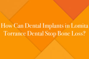 How Can Dental Implants in Lomita Torrance Dental Stop Bone Loss?