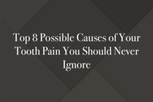 Top 8 Possible Causes of Your Tooth Pain You Should Never Ignore