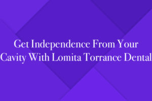 Get Independence From Your Cavity With Lomita Torrance Dental