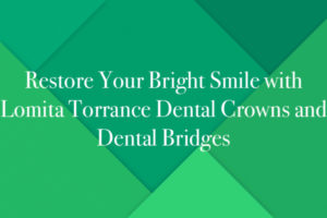 Restore Your Bright Smile with Lomita Torrance Dental Crowns and Dental Bridges