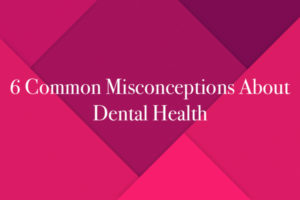 6 Common Misconceptions About Dental Health