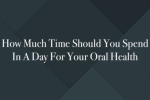 How Much Time Should You Spend In A Day For Your Oral Health